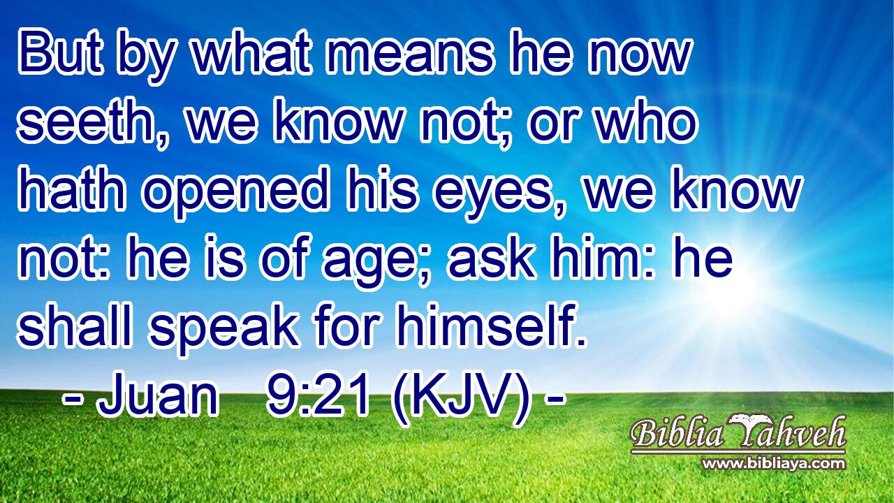 But by what means he now seeth, we know not; or who hath opened his eyes, we know not: he is of age; ask him: he shall speak for himself.