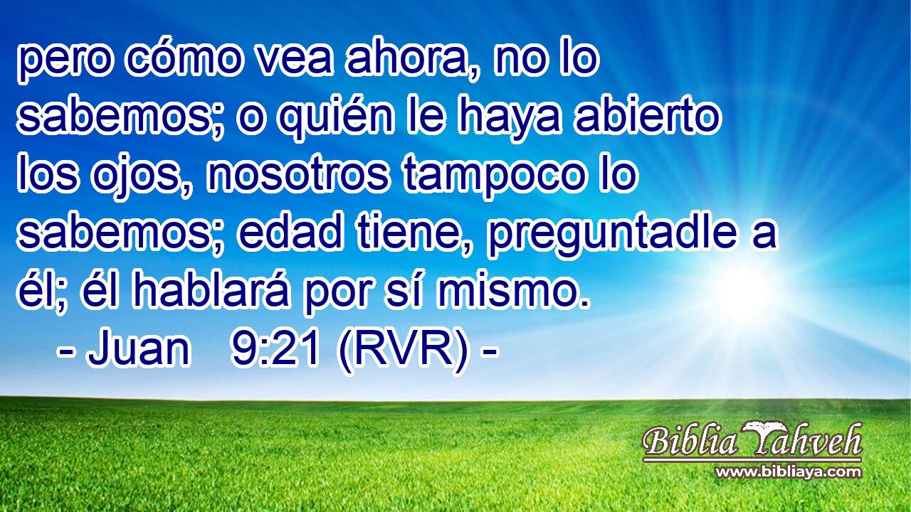 pero cómo vea ahora, no lo sabemos; o quién le haya abierto los ojos, nosotros tampoco lo sabemos; edad tiene, preguntadle a él; él hablará por sí mismo.