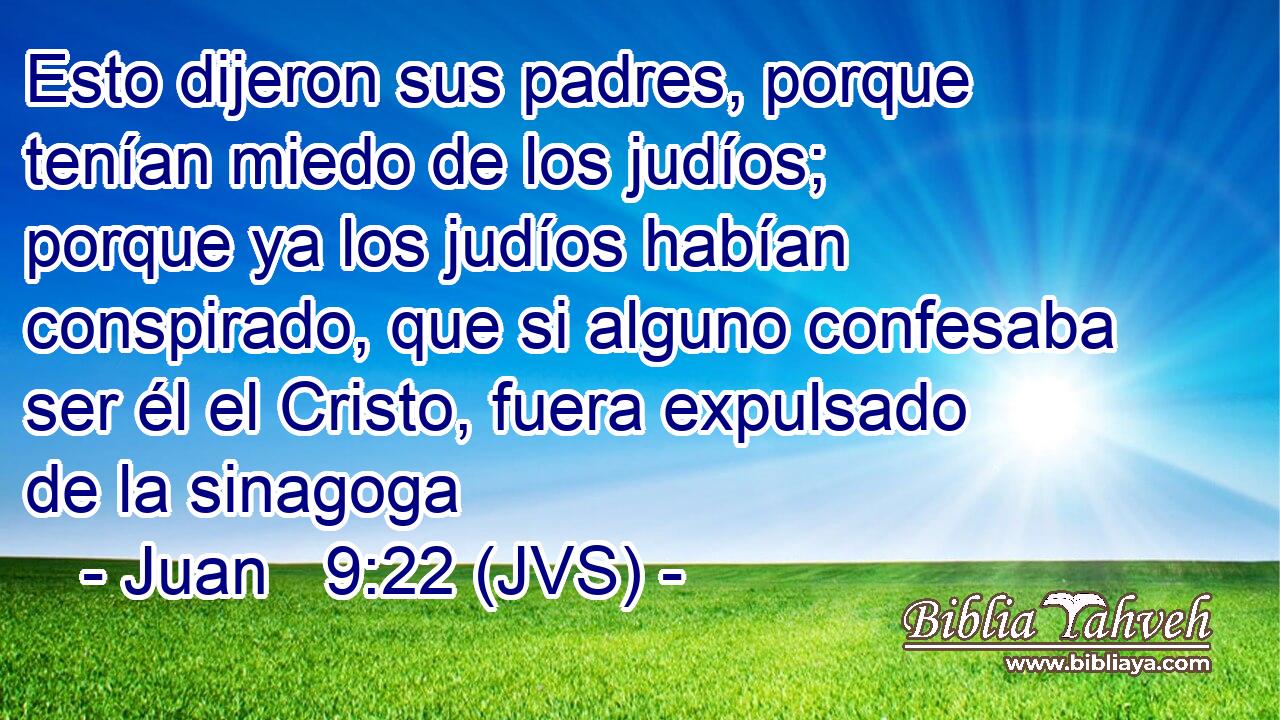 Esto dijeron sus padres, porque tenían miedo de los judíos; porque ya los judíos habían conspirado, que si alguno confesaba ser él el Cristo, fuera expulsado de la sinagoga