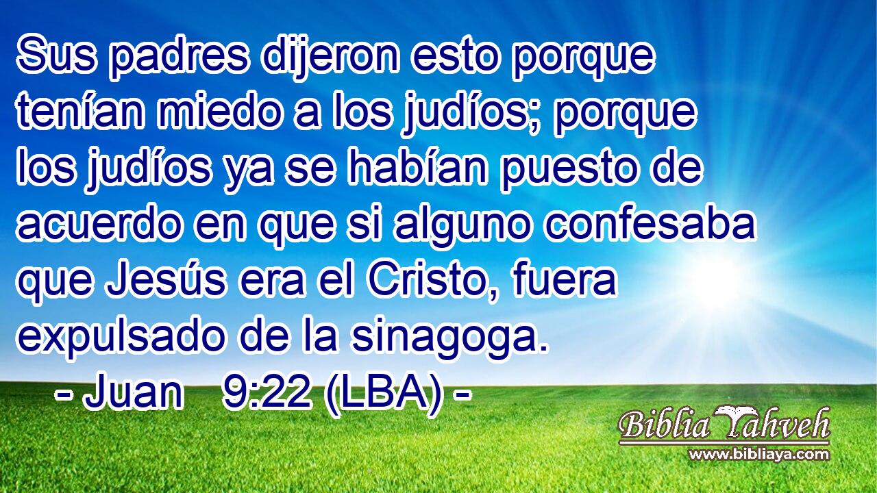 Sus padres dijeron esto porque tenían miedo a los judíos; porque los judíos ya se habían puesto de acuerdo en que si alguno confesaba que Jesús era el Cristo, fuera expulsado de la sinagoga.