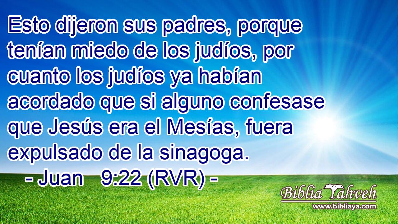 Esto dijeron sus padres, porque tenían miedo de los judíos, por cuanto los judíos ya habían acordado que si alguno confesase que Jesús era el Mesías, fuera expulsado de la sinagoga.