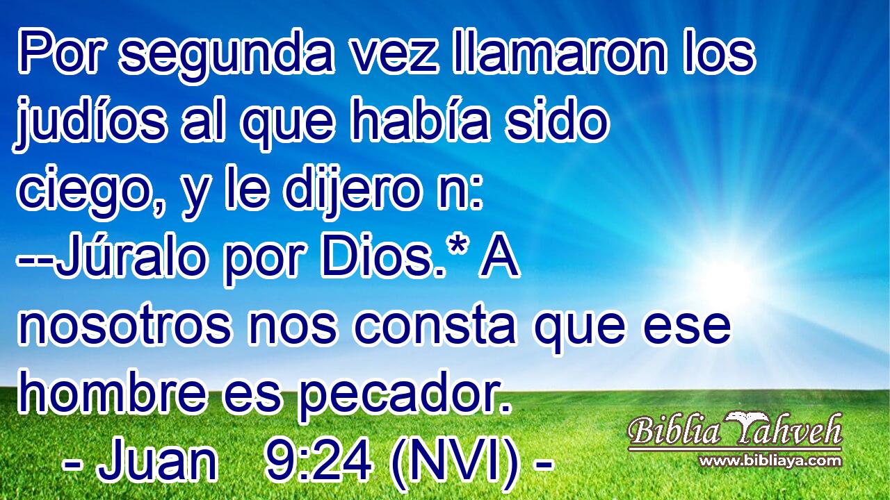  Por segunda vez llamaron los judíos al que había sido ciego, y le dijero n: --Júralo por Dios.* A nosotros nos consta que ese hombre es pecador. 