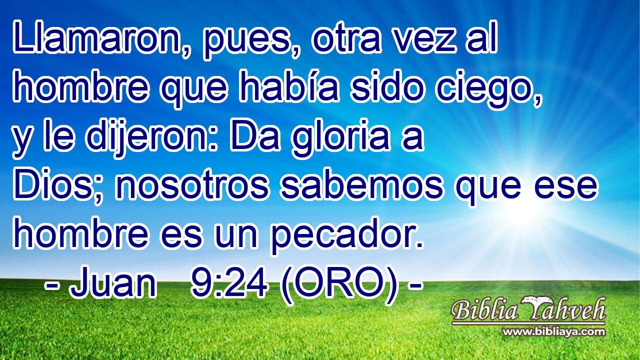  Llamaron, pues, otra vez al hombre que había sido ciego, y le dijeron: Da gloria a Dios; nosotros sabemos que ese hombre es un pecador. 