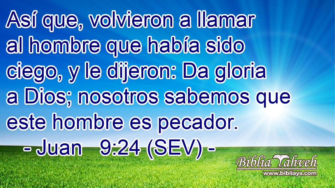 Así que, volvieron a llamar al hombre que había sido ciego, y le dijeron: Da gloria a Dios; nosotros sabemos que este hombre es pecador.