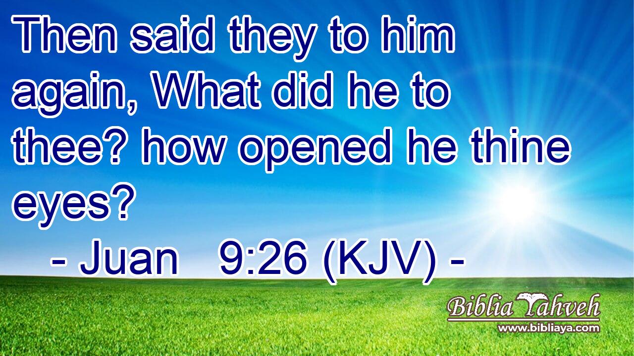 Then said they to him again, What did he to thee? how opened he thine eyes?