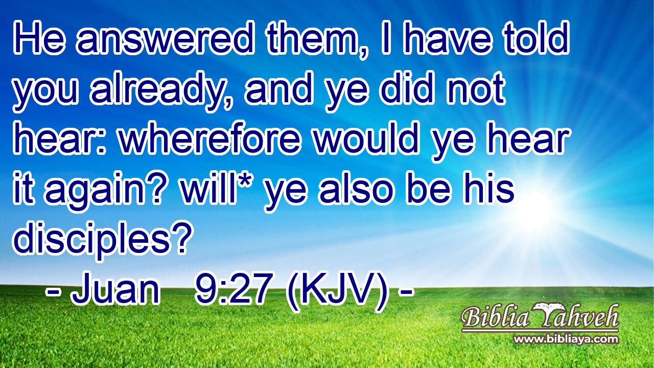He answered them, I have told you already, and ye did not hear: wherefore would ye hear it again? will* ye also be his disciples?