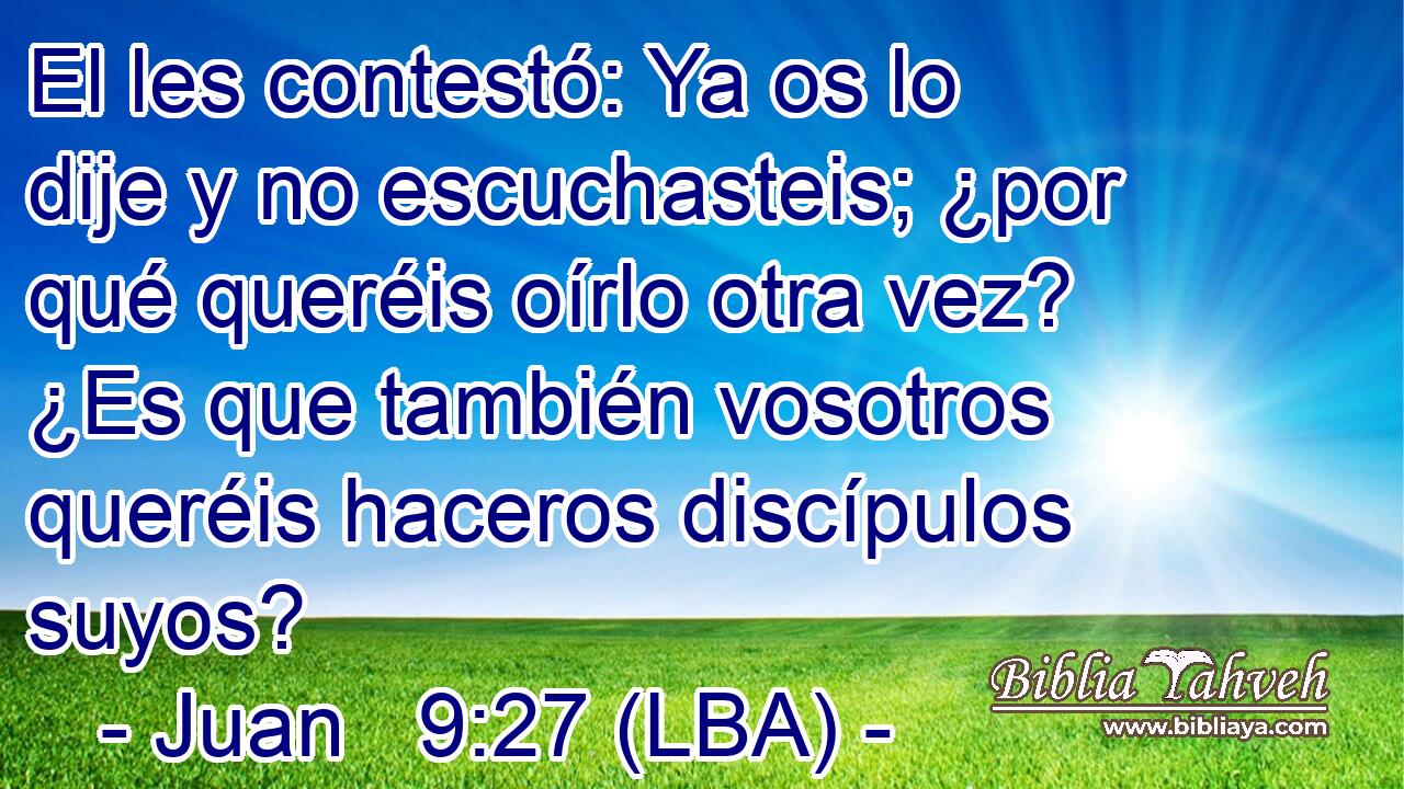 El les contestó: Ya os lo dije y no escuchasteis; ¿por qué queréis oírlo otra vez? ¿Es que también vosotros queréis haceros discípulos suyos?