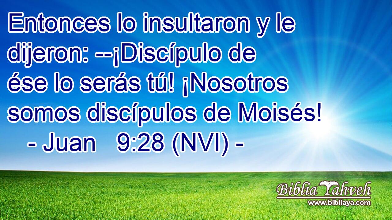  Entonces lo insultaron y le dijeron: --¡Discípulo de ése lo serás tú! ¡Nosotros somos discípulos de Moisés! 