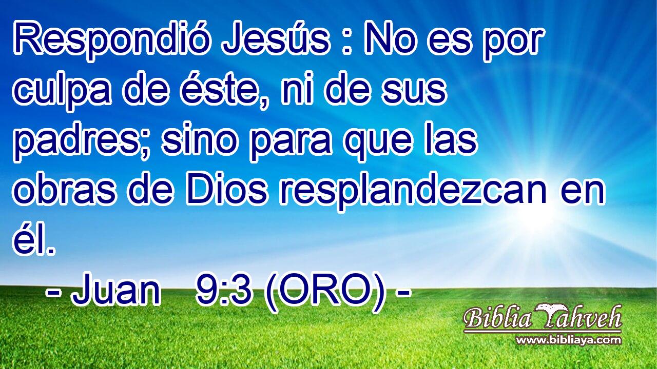  Respondió Jesús : No es por culpa de éste, ni de sus padres; sino para que las obras de Dios resplandezcan en él. 