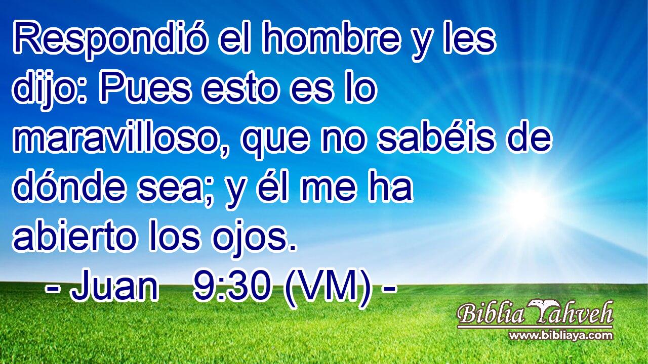  Respondió el hombre y les dijo: Pues esto es lo maravilloso, que no sabéis de dónde sea; y él me ha abierto los ojos. 