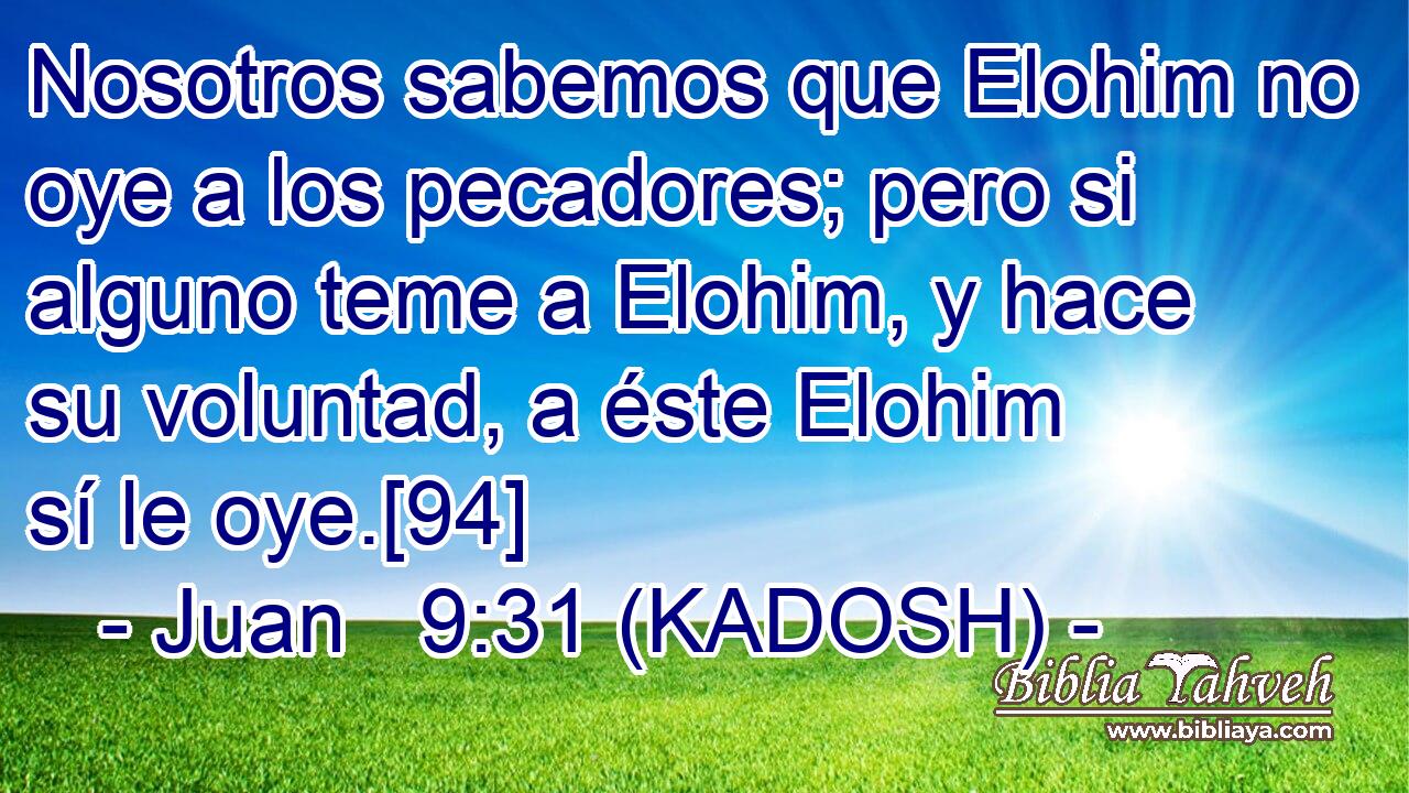  Nosotros sabemos que Elohim no oye a los pecadores; pero si alguno teme a Elohim, y hace su voluntad, a éste Elohim sí le oye.[94] 