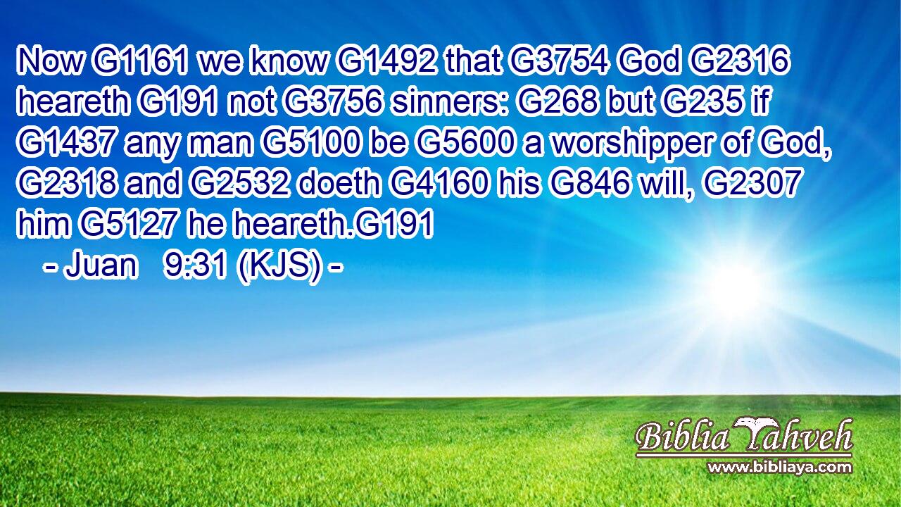 Now G1161 we know G1492 that G3754 God G2316 heareth G191 not G3756 sinners: G268 but G235 if G1437 any man G5100 be G5600 a worshipper of God, G2318 and G2532 doeth G4160 his G846 will, G2307 him G5127 he heareth.G191