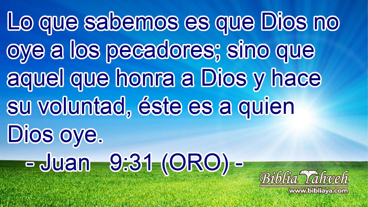  Lo que sabemos es que Dios no oye a los pecadores; sino que aquel que honra a Dios y hace su voluntad, éste es a quien Dios oye. 