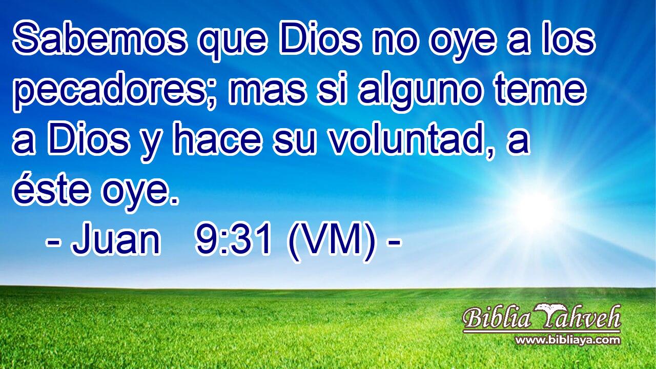  Sabemos que Dios no oye a los pecadores; mas si alguno teme a Dios y hace su voluntad, a éste oye. 