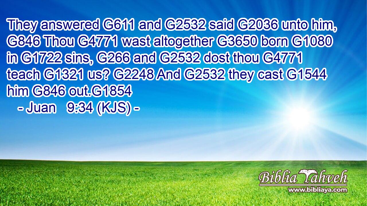 They answered G611 and G2532 said G2036 unto him, G846 Thou G4771 wast altogether G3650 born G1080 in G1722 sins, G266 and G2532 dost thou G4771 teach G1321 us? G2248 And G2532 they cast G1544 him G846 out.G1854