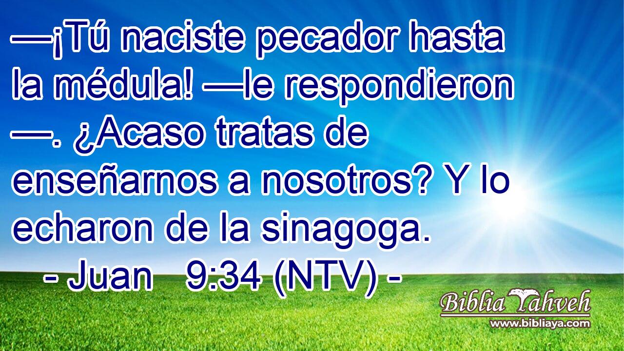 —¡Tú naciste pecador hasta la médula! —le respondieron —. ¿Acaso tratas de enseñarnos a nosotros? Y lo echaron de la sinagoga.
