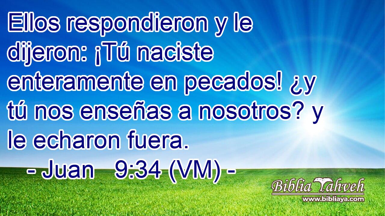  Ellos respondieron y le dijeron: ¡Tú naciste enteramente en pecados! ¿y tú nos enseñas a nosotros? y le echaron fuera. 