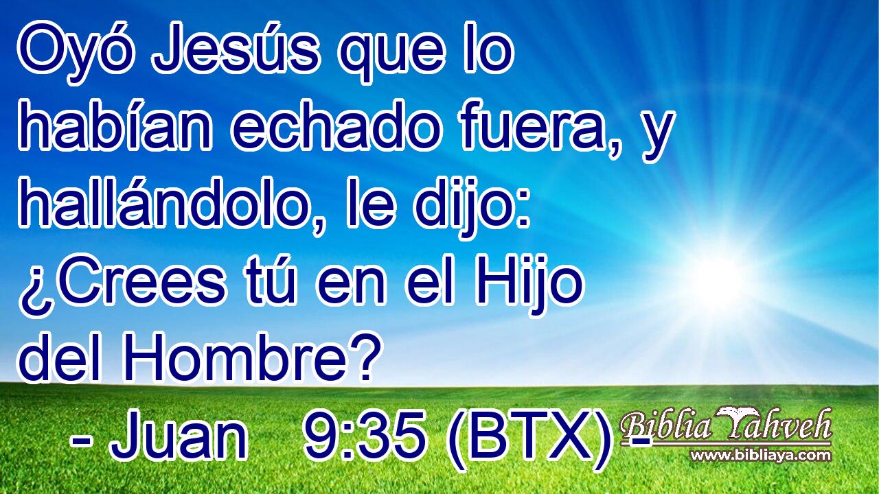 Oyó Jesús que lo habían echado fuera, y hallándolo, le dijo: ¿Crees tú en el Hijo del Hombre?