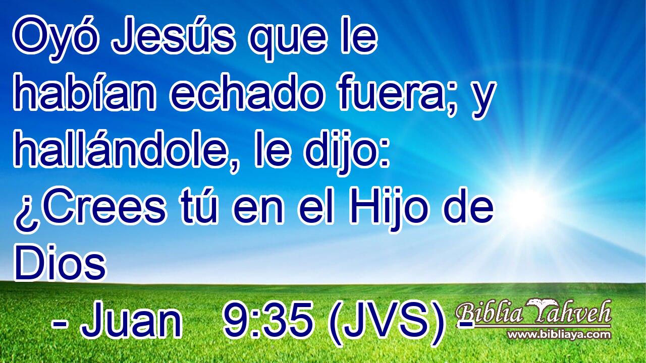 Oyó Jesús que le habían echado fuera; y hallándole, le dijo: ¿Crees tú en el Hijo de Dios