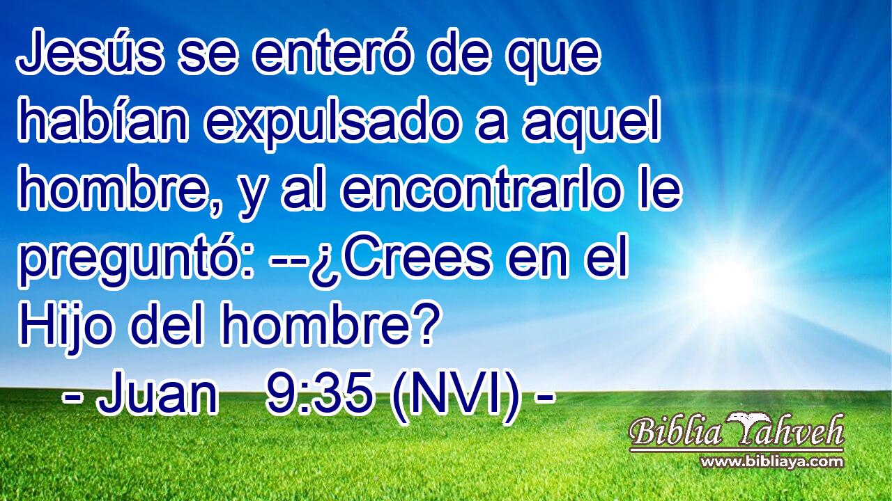  Jesús se enteró de que habían expulsado a aquel hombre, y al encontrarlo le preguntó: --¿Crees en el Hijo del hombre? 