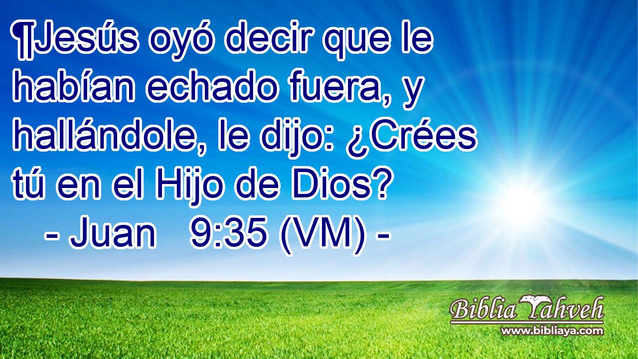  ¶Jesús oyó decir que le habían echado fuera, y hallándole, le dijo: ¿Crées tú en el Hijo de Dios? 