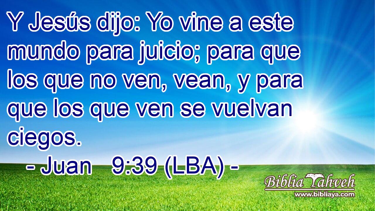 Y Jesús dijo: Yo vine a este mundo para juicio; para que los que no ven, vean, y para que los que ven se vuelvan ciegos.