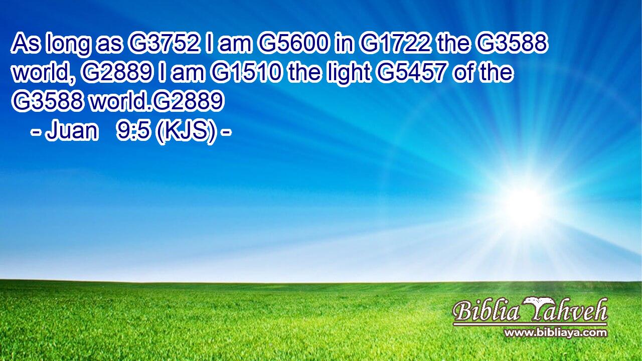 As long as G3752 I am G5600 in G1722 the G3588 world, G2889 I am G1510 the light G5457 of the G3588 world.G2889
