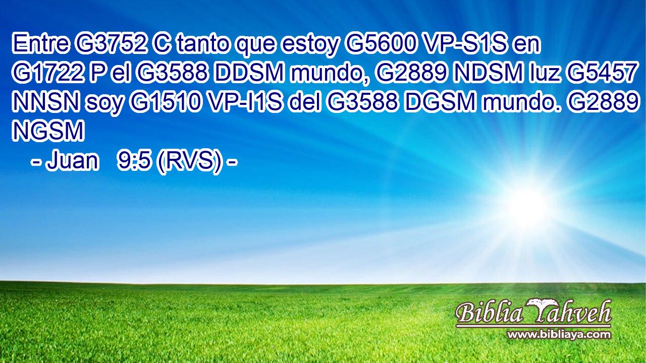 Entre G3752 C tanto que estoy G5600 VP-S1S en G1722 P el G3588 DDSM mundo, G2889 NDSM luz G5457 NNSN soy G1510 VP-I1S del G3588 DGSM mundo. G2889 NGSM 