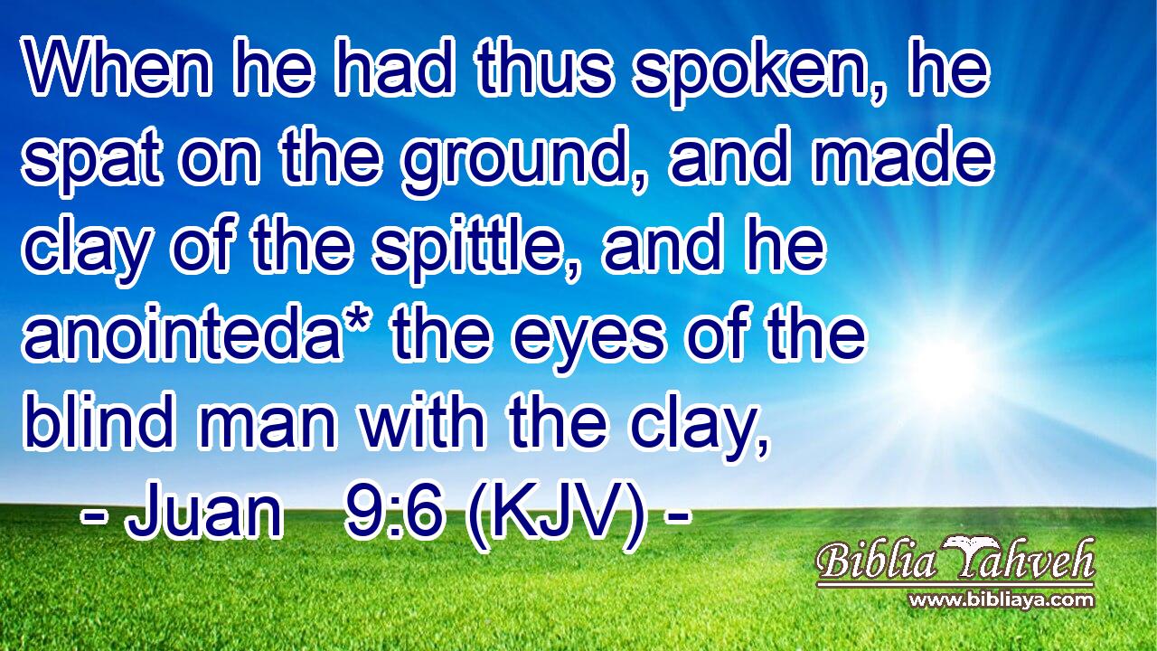 When he had thus spoken, he spat on the ground, and made clay of the spittle, and he anointeda* the eyes of the blind man with the clay,