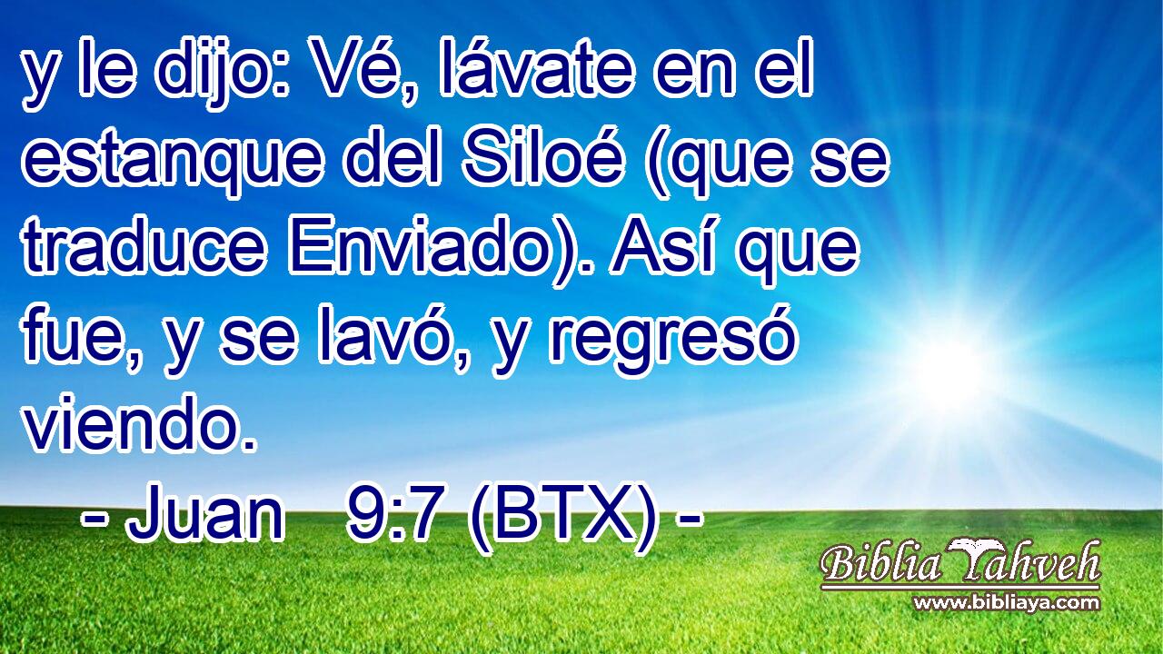 y le dijo: Vé, lávate en el estanque del Siloé (que se traduce Enviado). Así que fue, y se lavó, y regresó viendo.