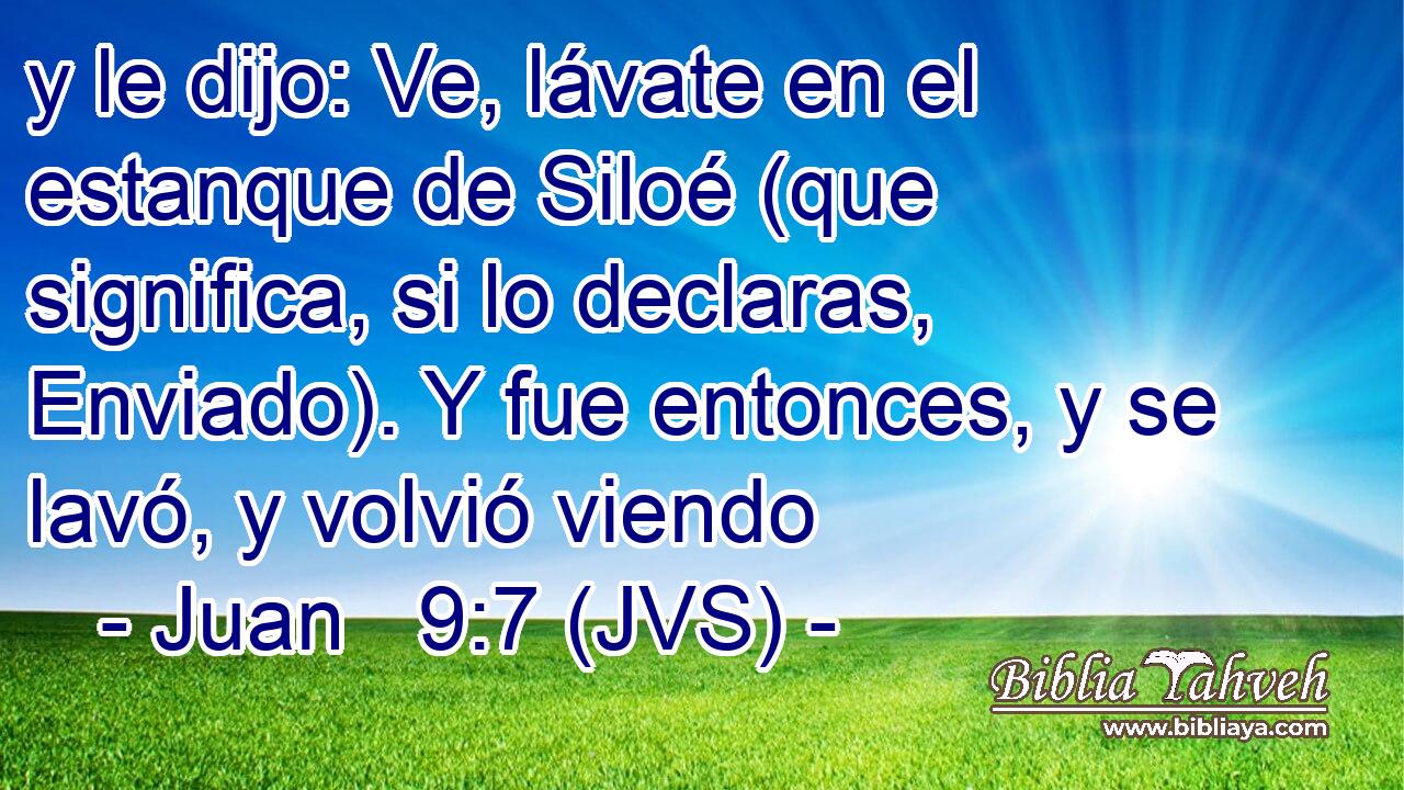 y le dijo: Ve, lávate en el estanque de Siloé (que significa, si lo declaras, Enviado). Y fue entonces, y se lavó, y volvió viendo