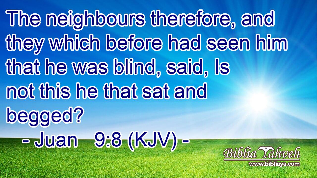 The neighbours therefore, and they which before had seen him that he was blind, said, Is not this he that sat and begged?
