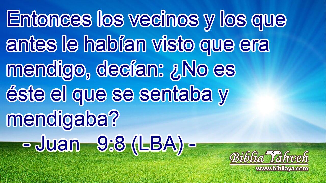 Entonces los vecinos y los que antes le habían visto que era mendigo, decían: ¿No es éste el que se sentaba y mendigaba?
