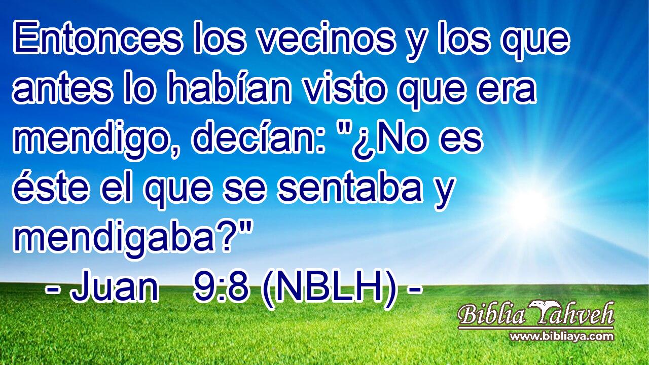  Entonces los vecinos y los que antes lo habían visto que era mendigo, decían: 