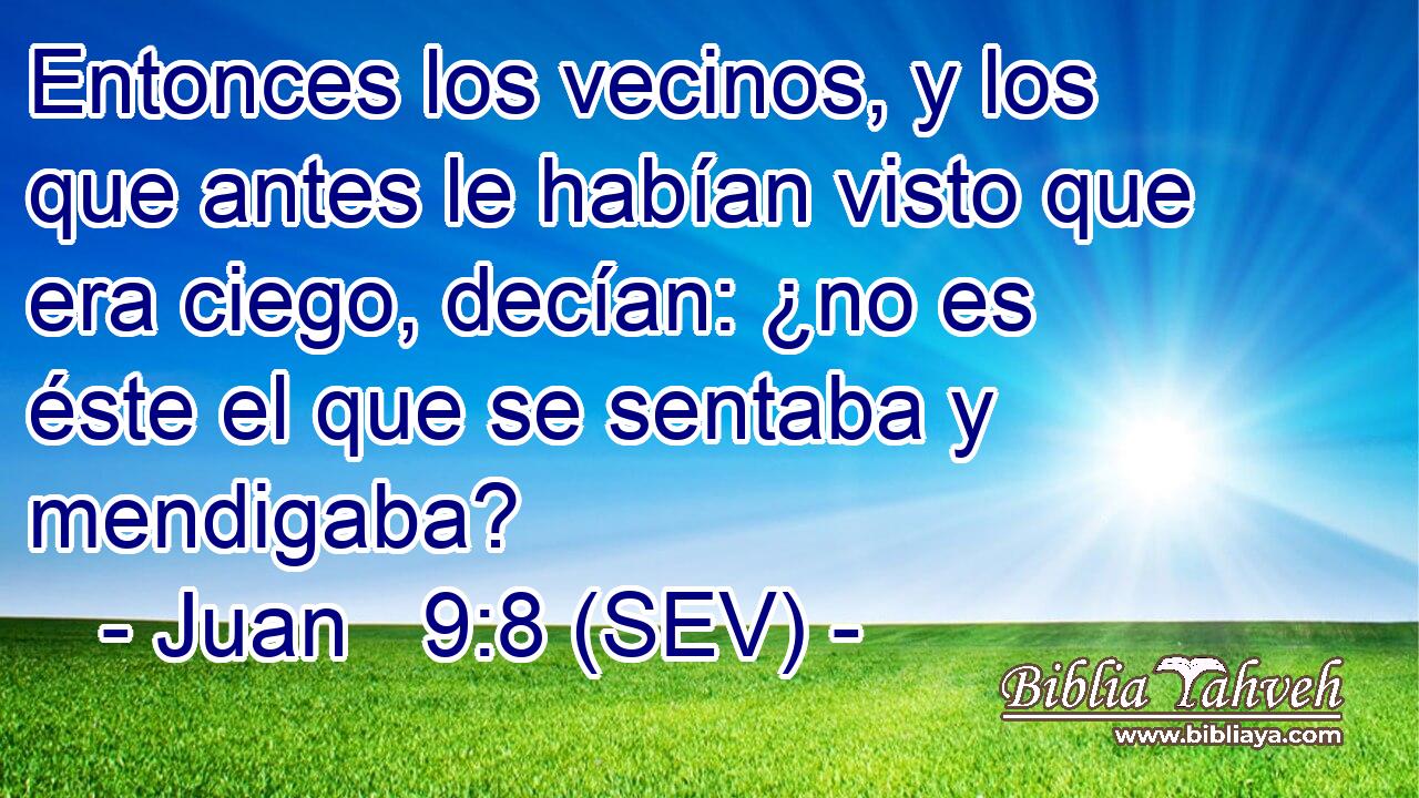 Entonces los vecinos, y los que antes le habían visto que era ciego, decían: ¿no es éste el que se sentaba y mendigaba?