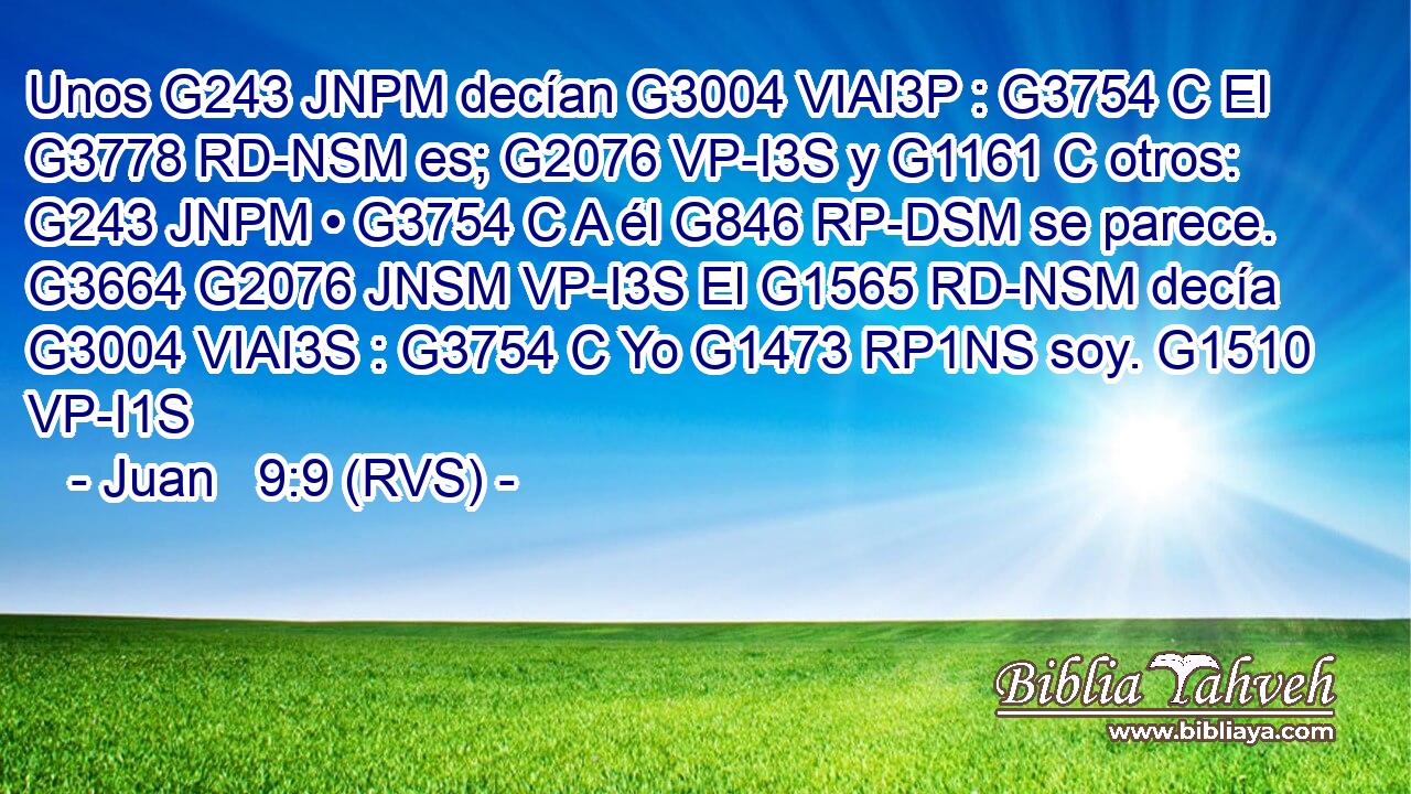 Unos G243 JNPM decían G3004 VIAI3P : G3754 C El G3778 RD-NSM es; G2076 VP-I3S y G1161 C otros: G243 JNPM • G3754 C A él G846 RP-DSM se parece. G3664 G2076 JNSM VP-I3S El G1565 RD-NSM decía G3004 VIAI3S : G3754 C Yo G1473 RP1NS soy. G1510 VP-I1S 