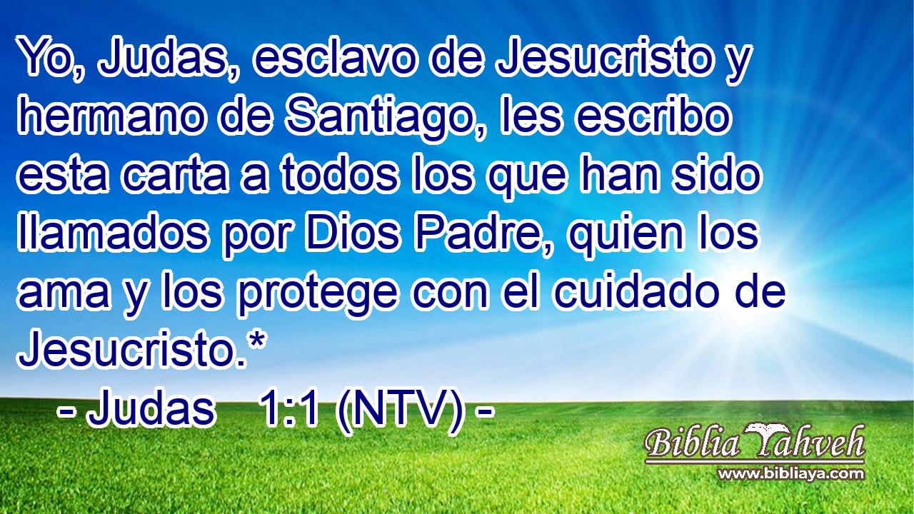 Yo, Judas, esclavo de Jesucristo y hermano de Santiago, les escribo esta carta a todos los que han sido llamados por Dios Padre, quien los ama y los protege con el cuidado de Jesucristo.*