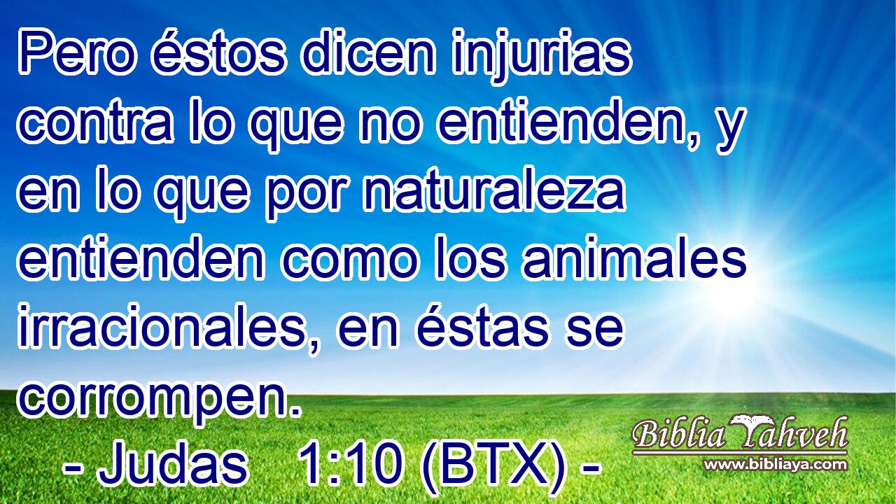 Pero éstos dicen injurias contra lo que no entienden, y en lo que por naturaleza entienden como los animales irracionales, en éstas se corrompen.