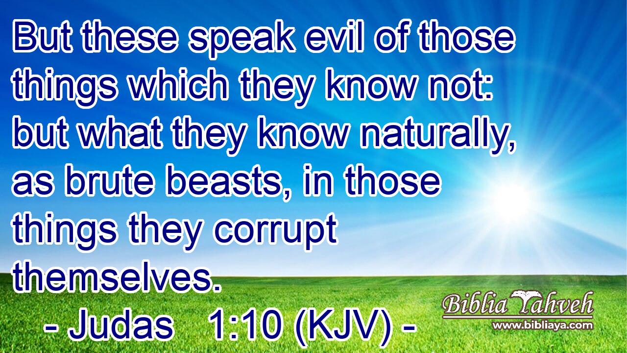 But these speak evil of those things which they know not: but what they know naturally, as brute beasts, in those things they corrupt themselves.