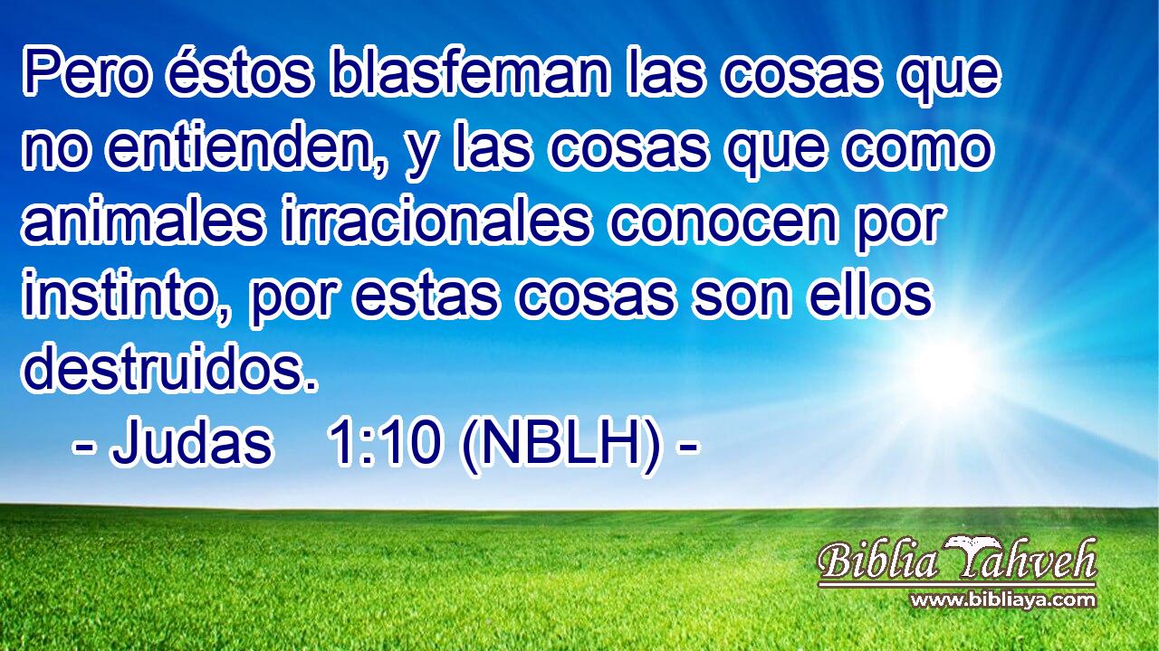  Pero éstos blasfeman las cosas que no entienden, y las cosas que como animales irracionales conocen por instinto, por estas cosas son ellos destruidos. 