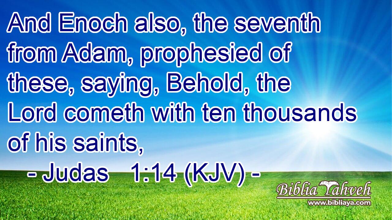 And Enoch also, the seventh from Adam, prophesied of these, saying, Behold, the Lord cometh with ten thousands of his saints,