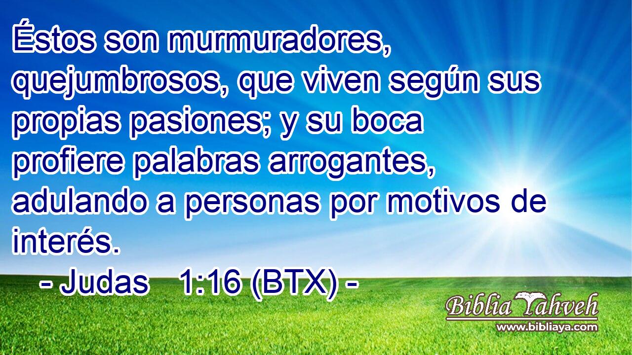 Éstos son murmuradores, quejumbrosos, que viven según sus propias pasiones; y su boca profiere palabras arrogantes, adulando a personas por motivos de interés.