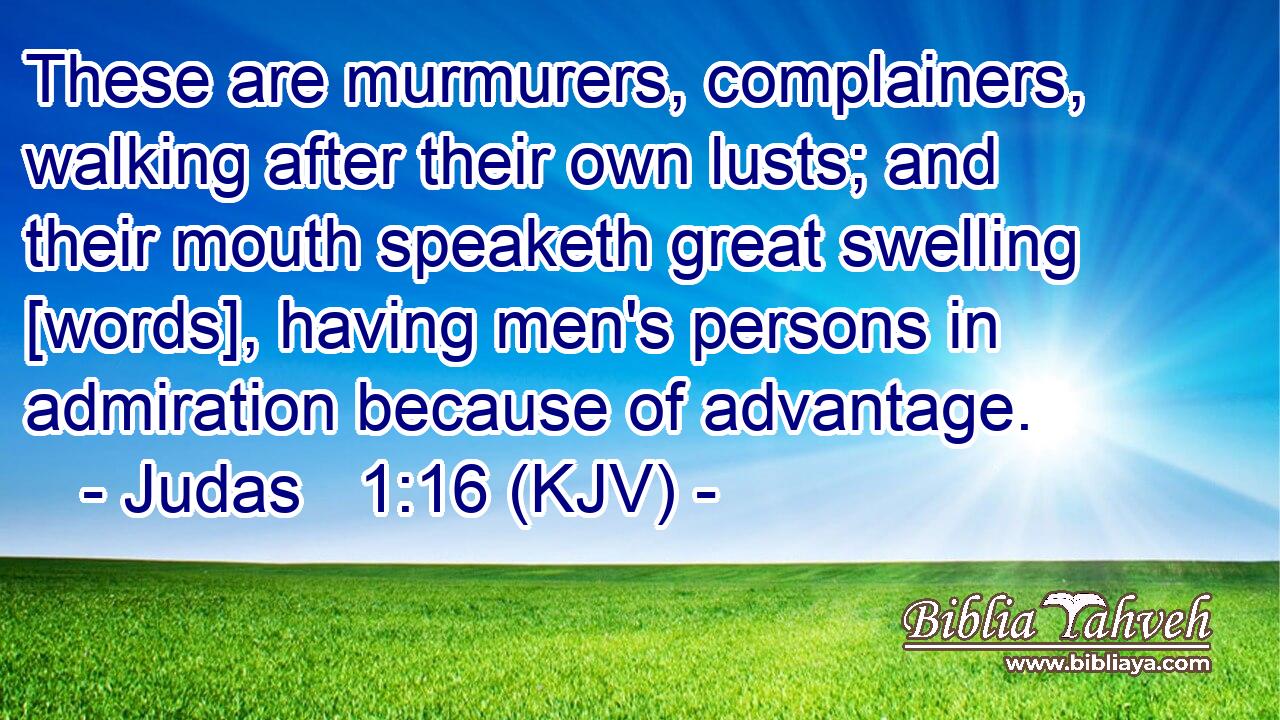 These are murmurers, complainers, walking after their own lusts; and their mouth speaketh great swelling [words], having men's persons in admiration because of advantage.