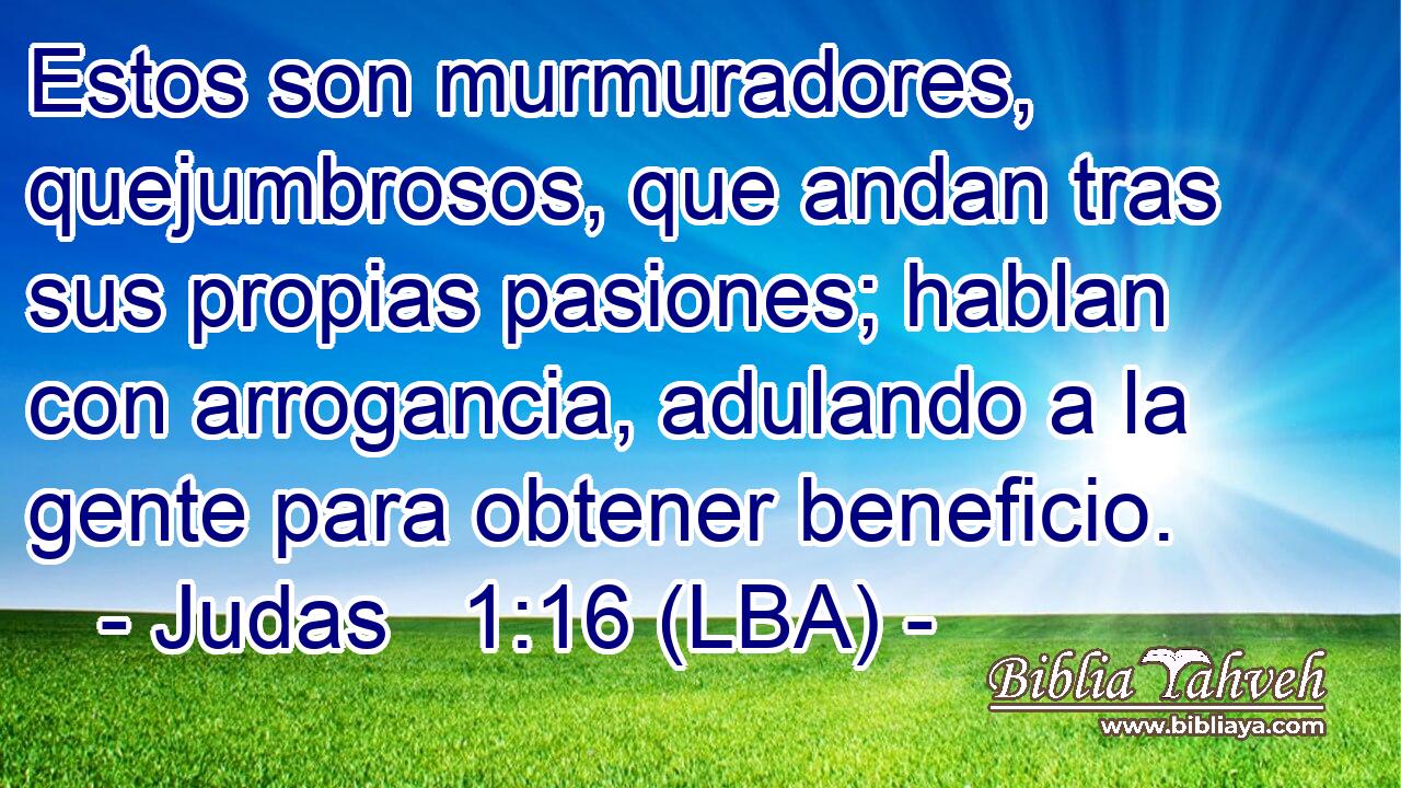 Estos son murmuradores, quejumbrosos, que andan tras sus propias pasiones; hablan con arrogancia, adulando a la gente para obtener beneficio.