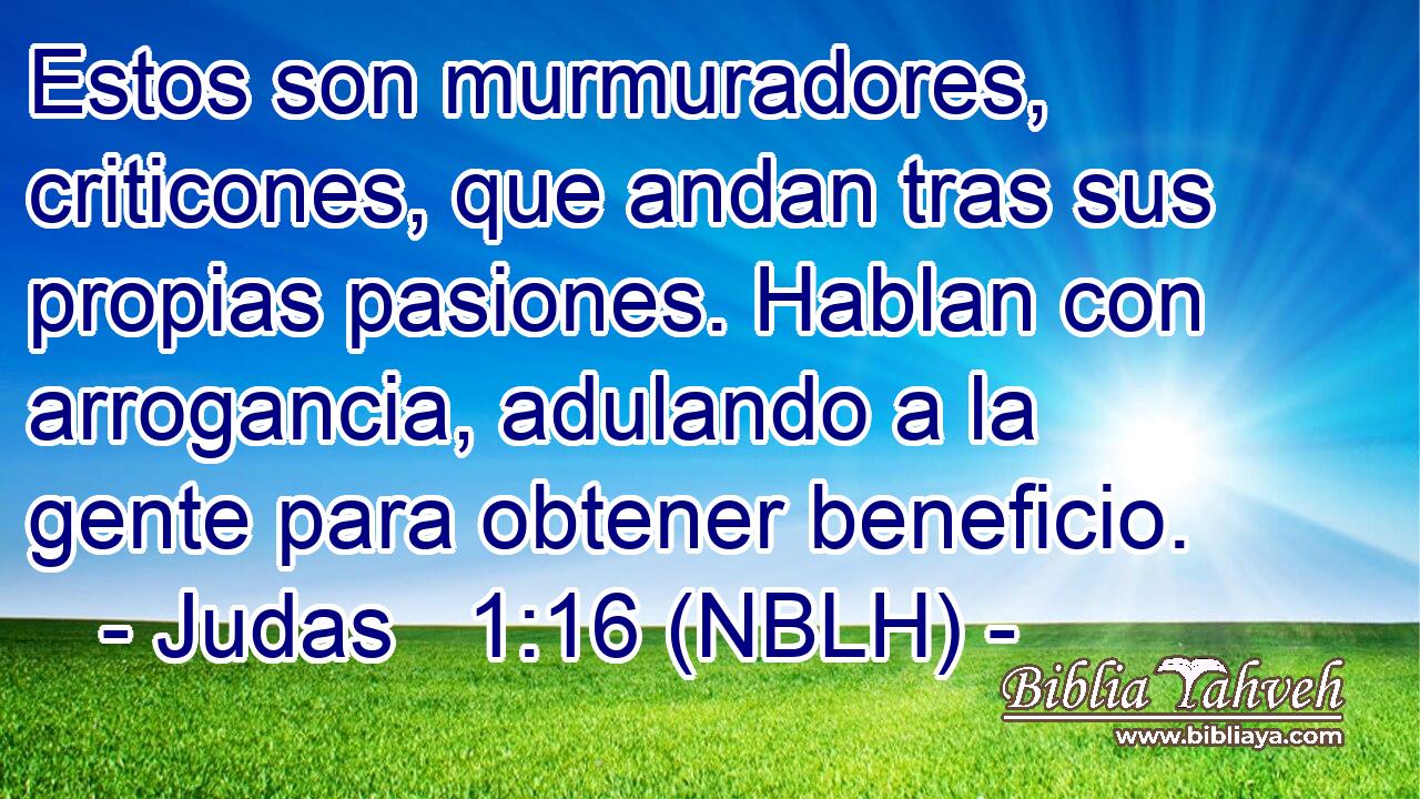  Estos son murmuradores, criticones, que andan tras sus propias pasiones. Hablan con arrogancia, adulando a la gente para obtener beneficio. 