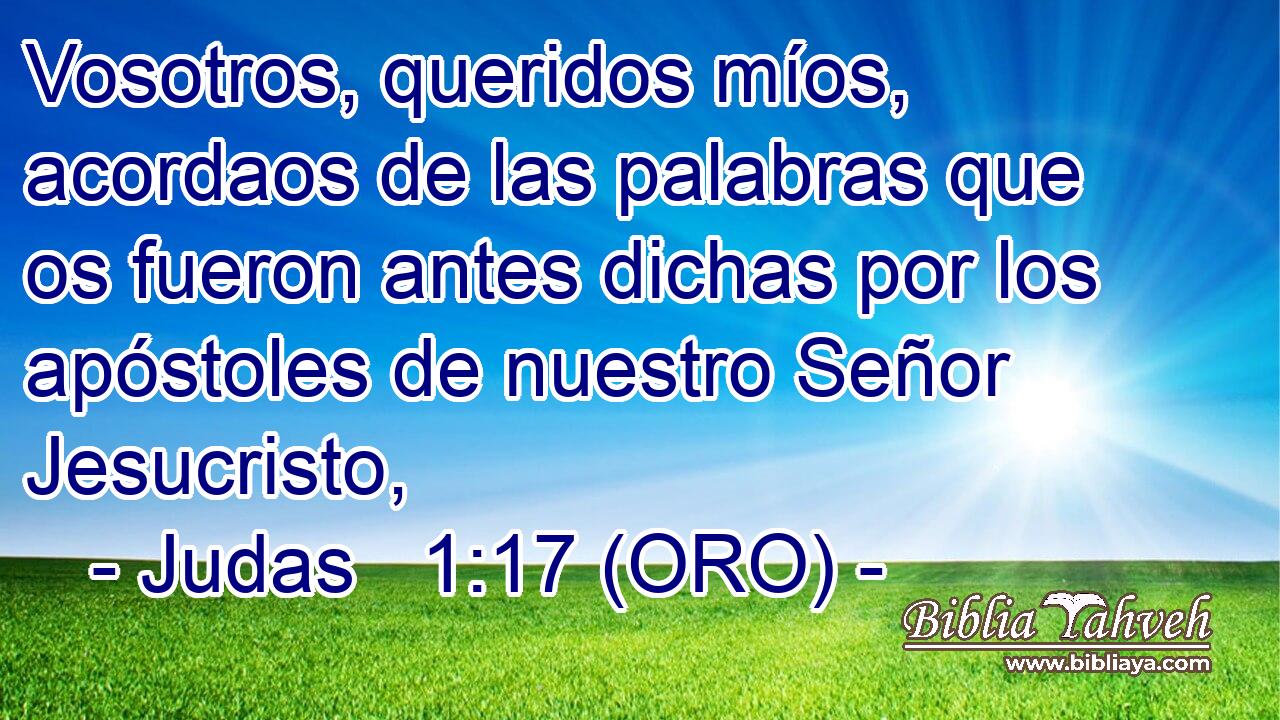  Vosotros, queridos míos, acordaos de las palabras que os fueron antes dichas por los apóstoles de nuestro Señor Jesucristo, 
