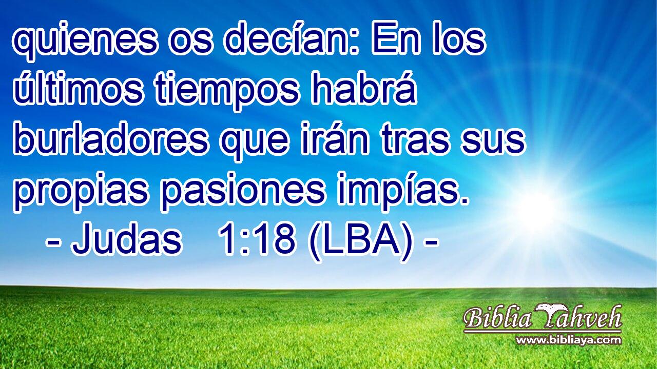 quienes os decían: En los últimos tiempos habrá burladores que irán tras sus propias pasiones impías.
