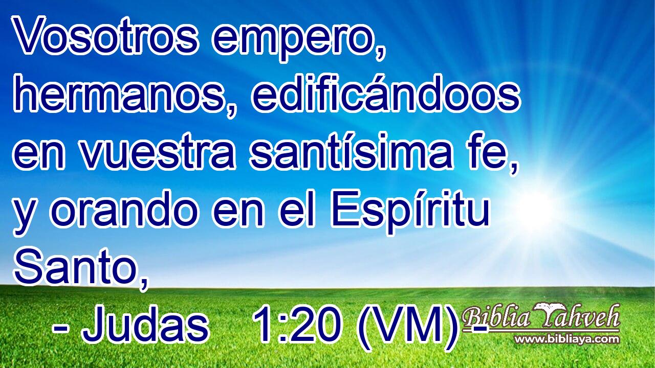 Vosotros empero, hermanos, edificándoos en vuestra santísima fe, y orando en el Espíritu Santo, 