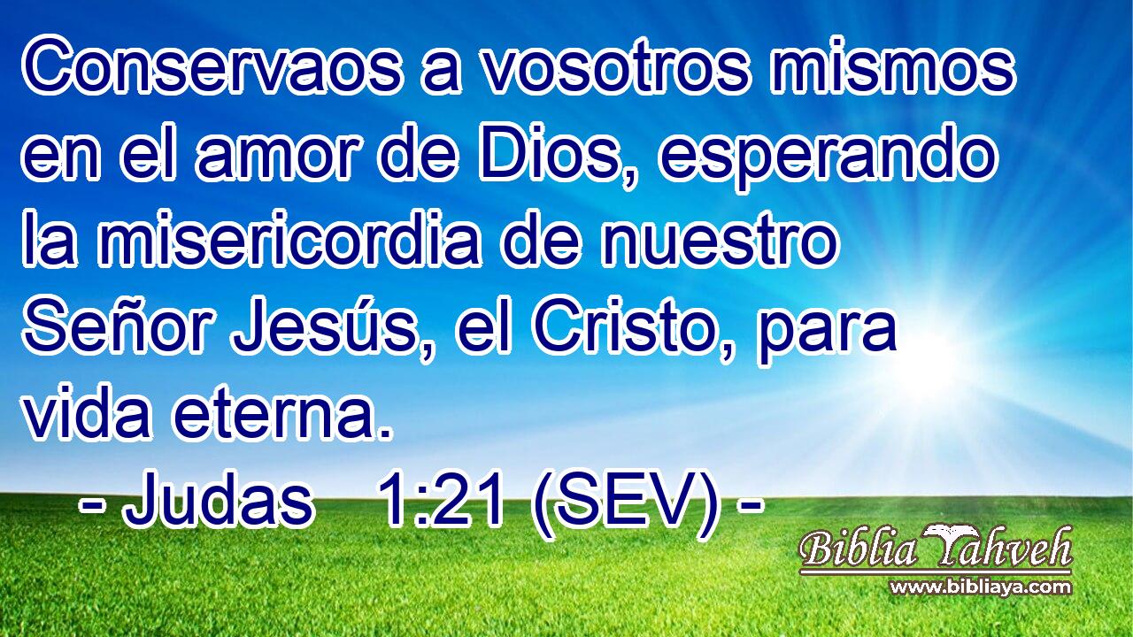 Conservaos a vosotros mismos en el amor de Dios, esperando la misericordia de nuestro Señor Jesús, el Cristo, para vida eterna.