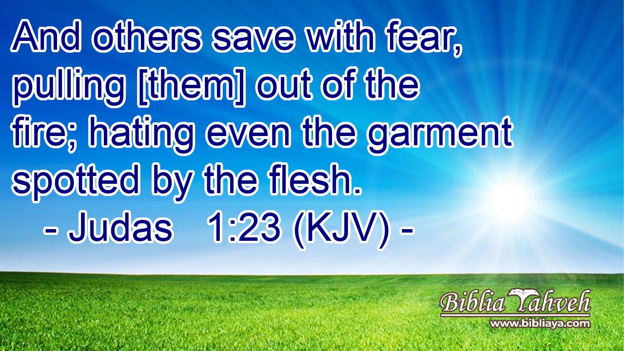 And others save with fear, pulling [them] out of the fire; hating even the garment spotted by the flesh.